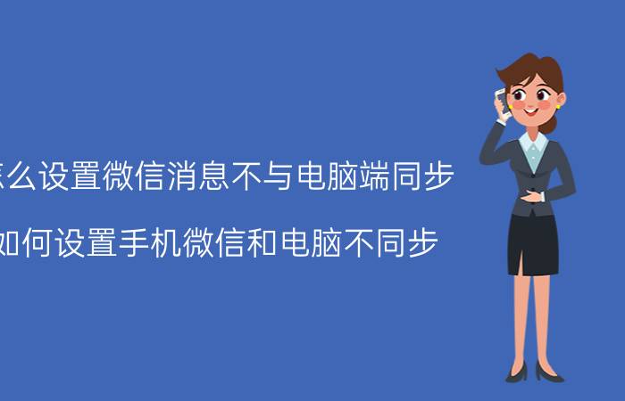 怎么设置微信消息不与电脑端同步 如何设置手机微信和电脑不同步？